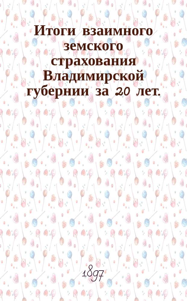 Итоги взаимного земского страхования Владимирской губернии за 20 лет. (1875-1894 гг.) : Характеристика уездов и губернии по данным обязат. страхования : (Сред. выводы о ценности, сгораемости и убыточности рисков, доходности страхования и причинах пожаров. Страховой оклад и тарифы)