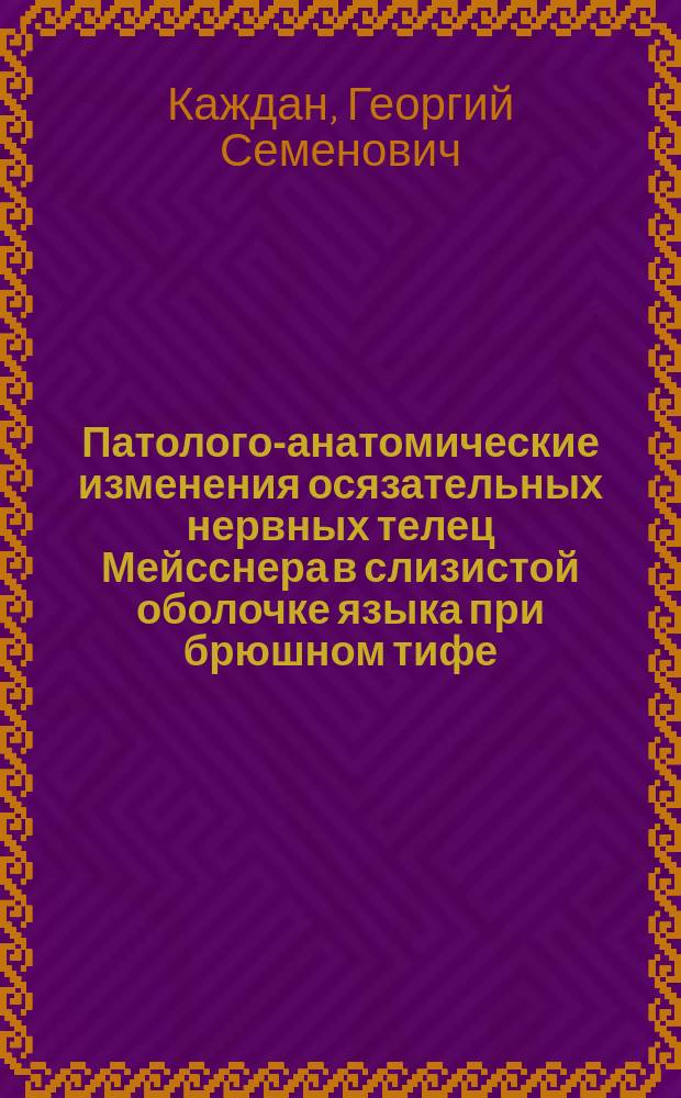 Патолого-анатомические изменения осязательных нервных телец Мейсснера в слизистой оболочке языка при брюшном тифе : Дис. на степ. д-ра мед. Г.С. Каждана