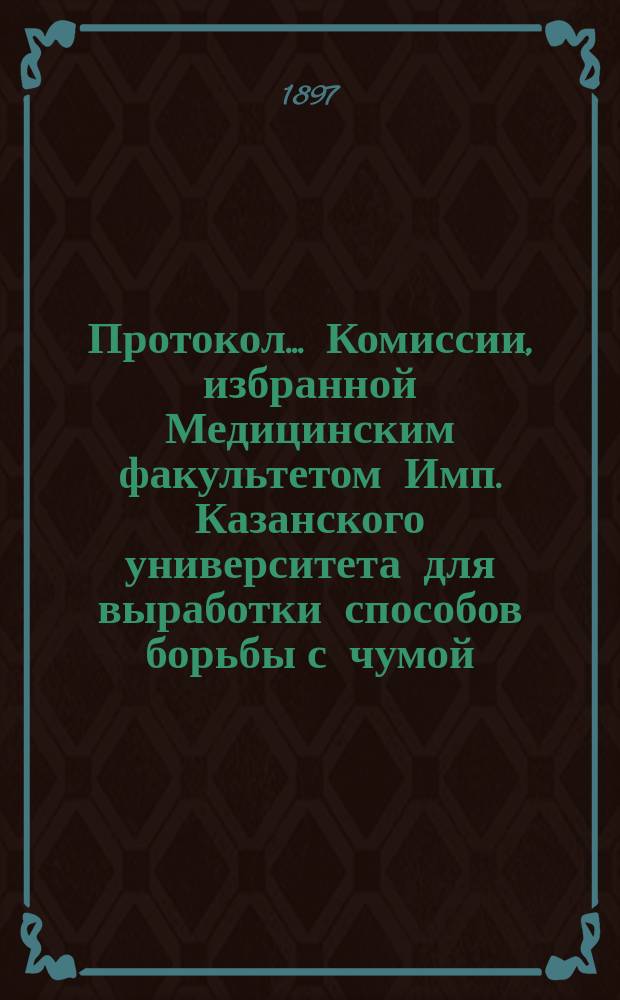 Протокол... Комиссии, избранной Медицинским факультетом Имп. Казанского университета для выработки способов борьбы с чумой... 5-го заседания... 4 апреля 1897года