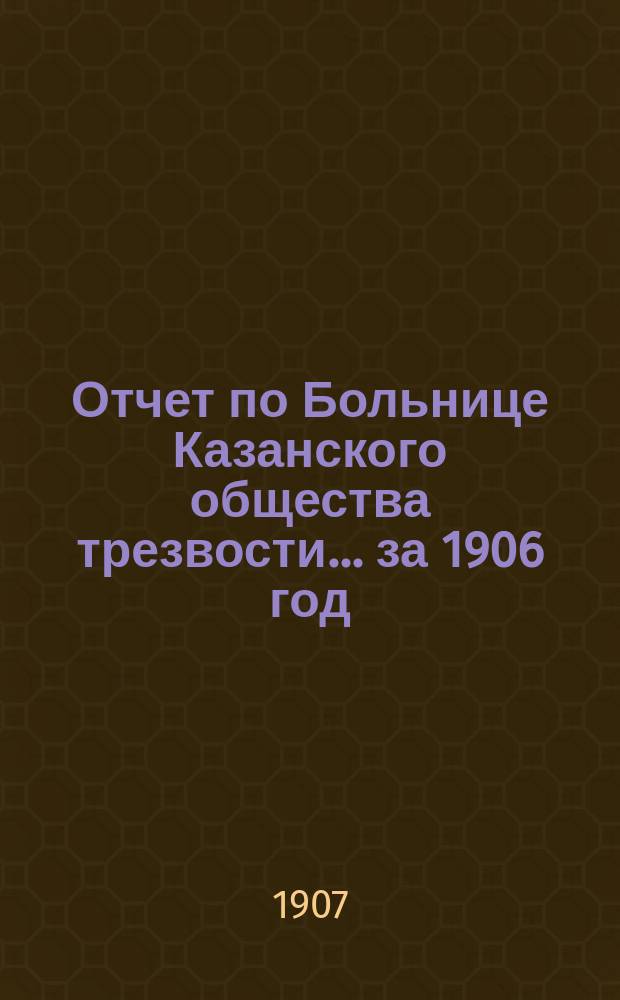 Отчет по Больнице Казанского общества трезвости... ...за 1906 год : ...за 1906 год, врача М.А. Кулаева
