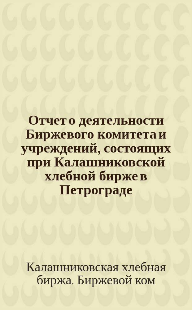 Отчет о деятельности Биржевого комитета и учреждений, состоящих при Калашниковской хлебной бирже в Петрограде...