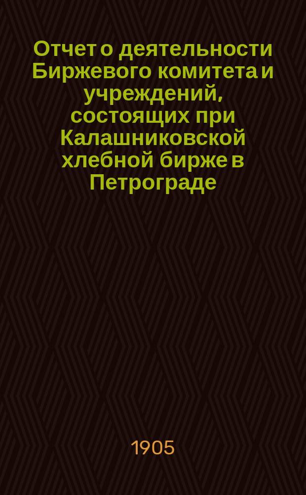 Отчет о деятельности Биржевого комитета и учреждений, состоящих при Калашниковской хлебной бирже в Петрограде... за 1904 г.