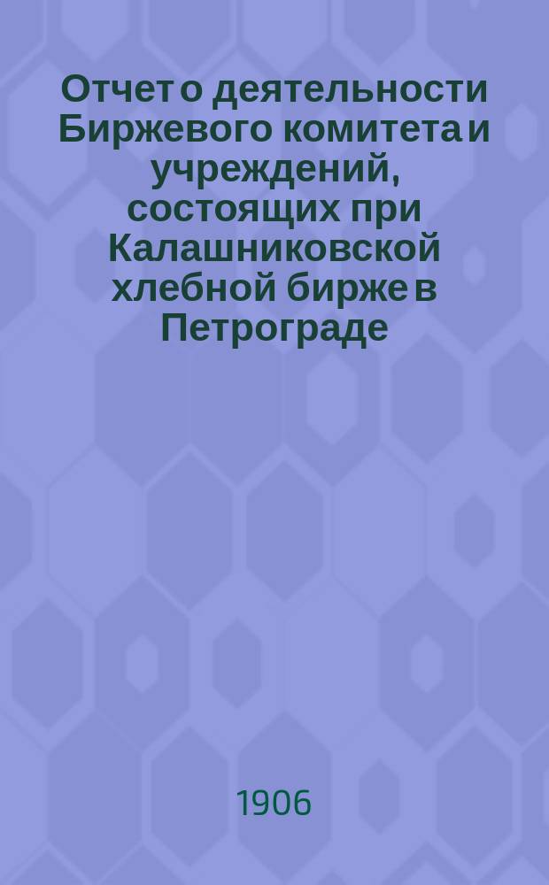 Отчет о деятельности Биржевого комитета и учреждений, состоящих при Калашниковской хлебной бирже в Петрограде... за 1905 г.