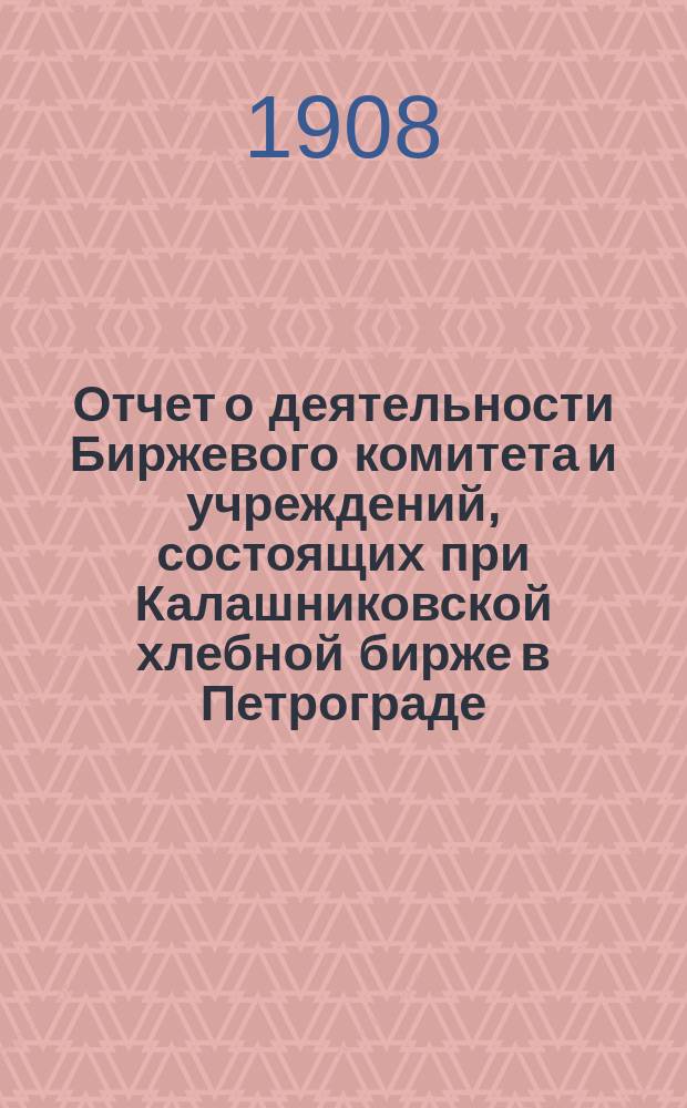 Отчет о деятельности Биржевого комитета и учреждений, состоящих при Калашниковской хлебной бирже в Петрограде... за 1907 г.