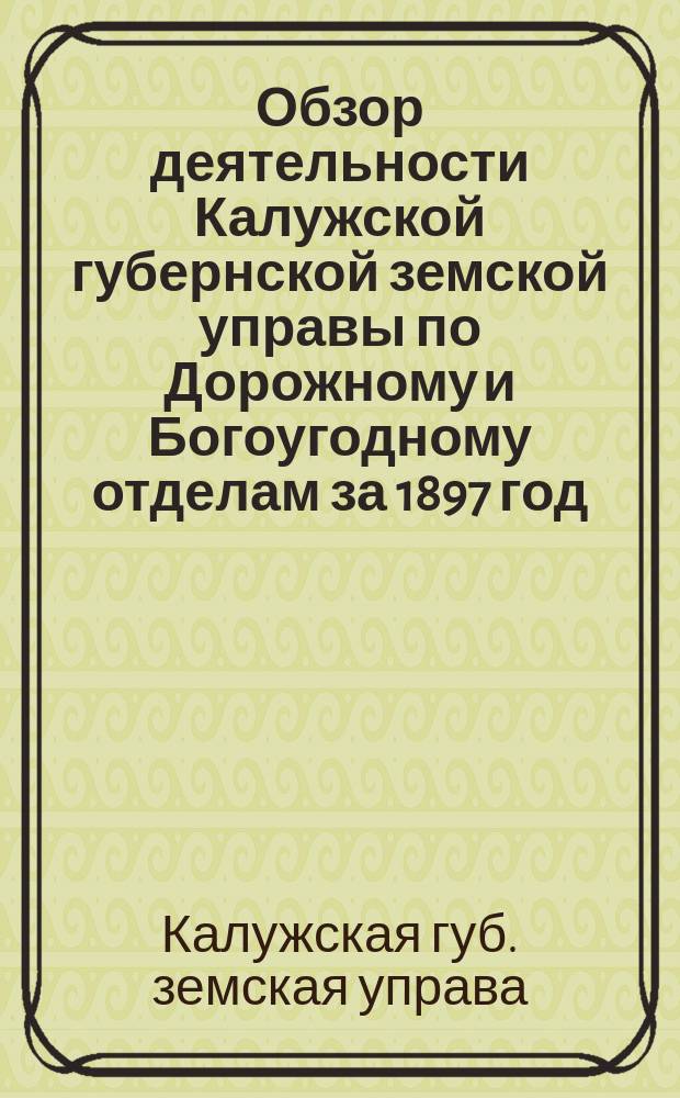Обзор деятельности Калужской губернской земской управы по Дорожному и Богоугодному отделам за 1897 год