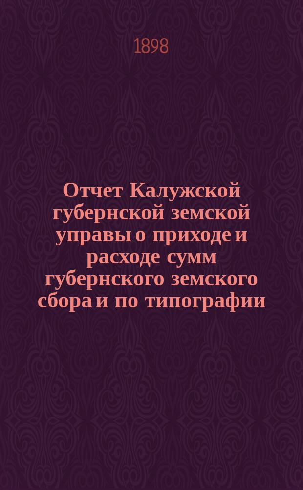 Отчет Калужской губернской земской управы о приходе и расходе сумм губернского земского сбора [и по типографии]... ...за 1897 год