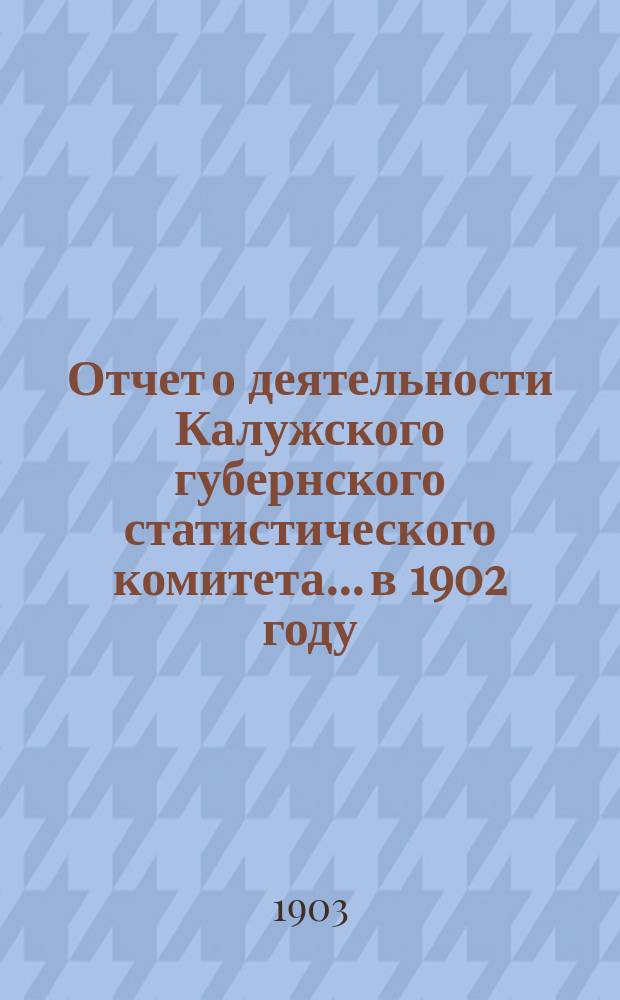 Отчет о деятельности Калужского губернского статистического комитета... в 1902 году