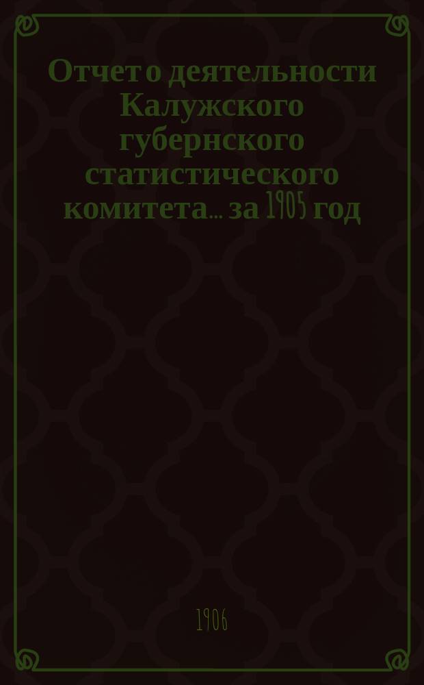 Отчет о деятельности Калужского губернского статистического комитета... за 1905 год