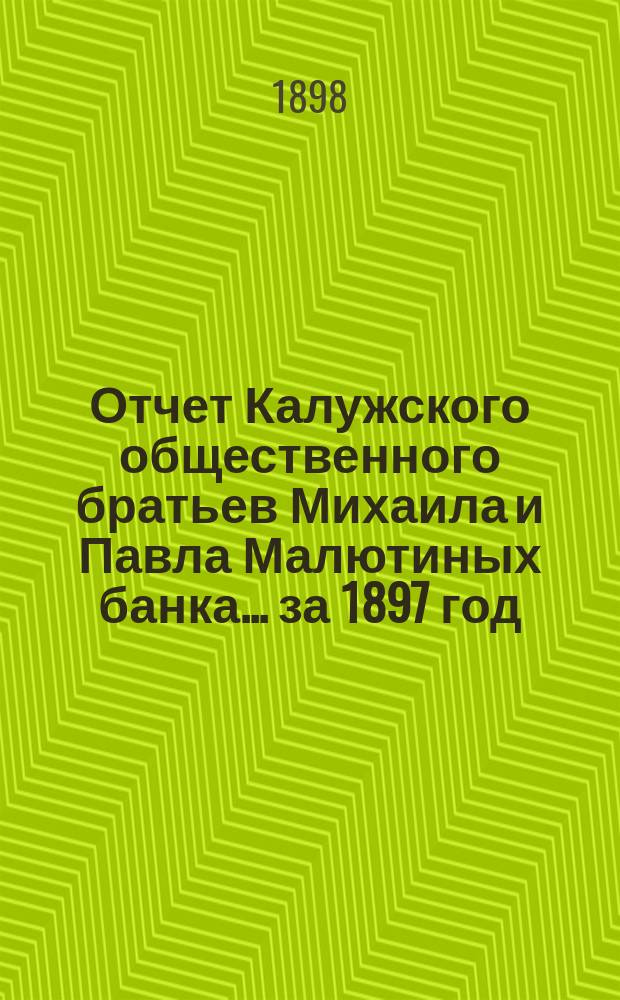 Отчет Калужского общественного братьев Михаила и Павла Малютиных банка... за 1897 год