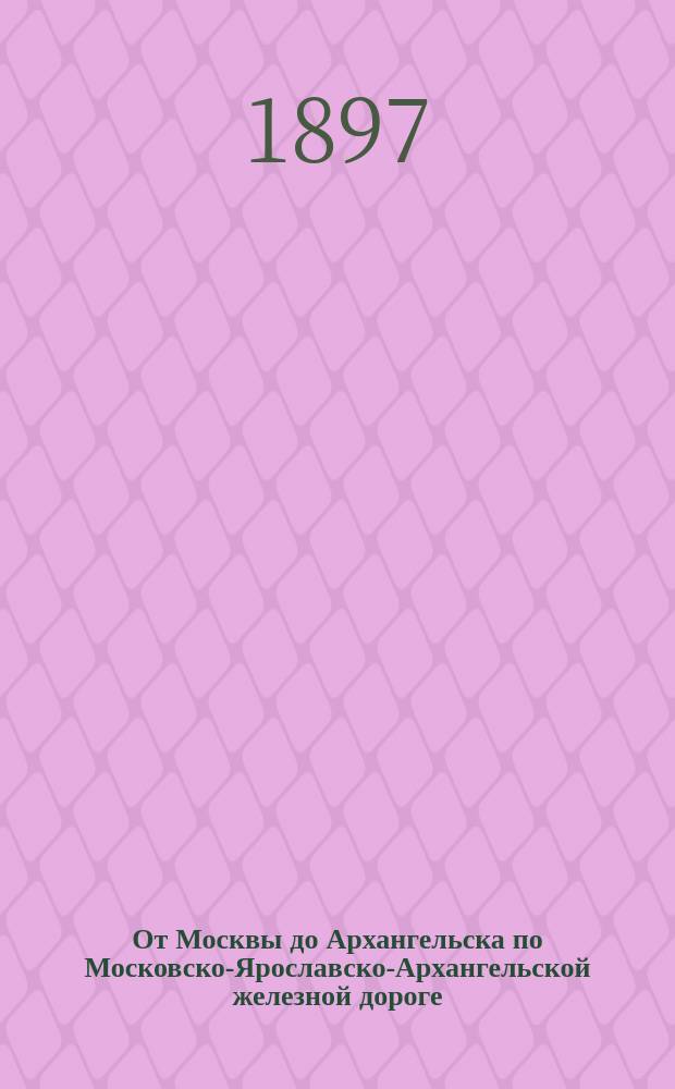 От Москвы до Архангельска по Московско-Ярославско-Архангельской железной дороге : Описание всех мест, лежащих на пути дороги и в ее окрестностях и имеющих ист. или пром. значение. [Вып. 1 : От Москвы до Александрова]