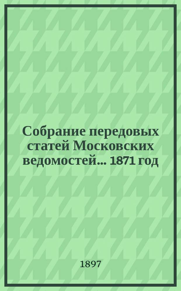 Собрание передовых статей Московских ведомостей... ... 1871 год