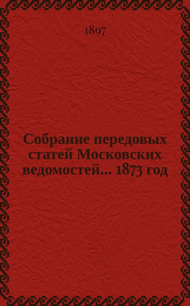 Собрание передовых статей Московских ведомостей... ... 1873 год