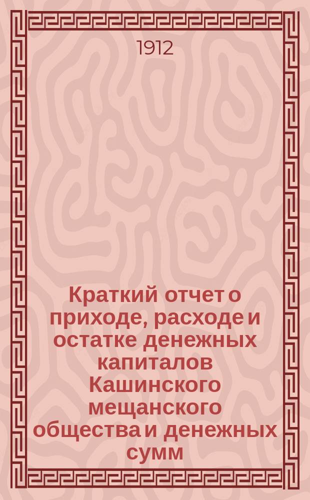 Краткий отчет о приходе, расходе и остатке денежных капиталов Кашинского мещанского общества и денежных сумм, находящихся в распоряжении мещанского старосты... ... за 1911 г.
