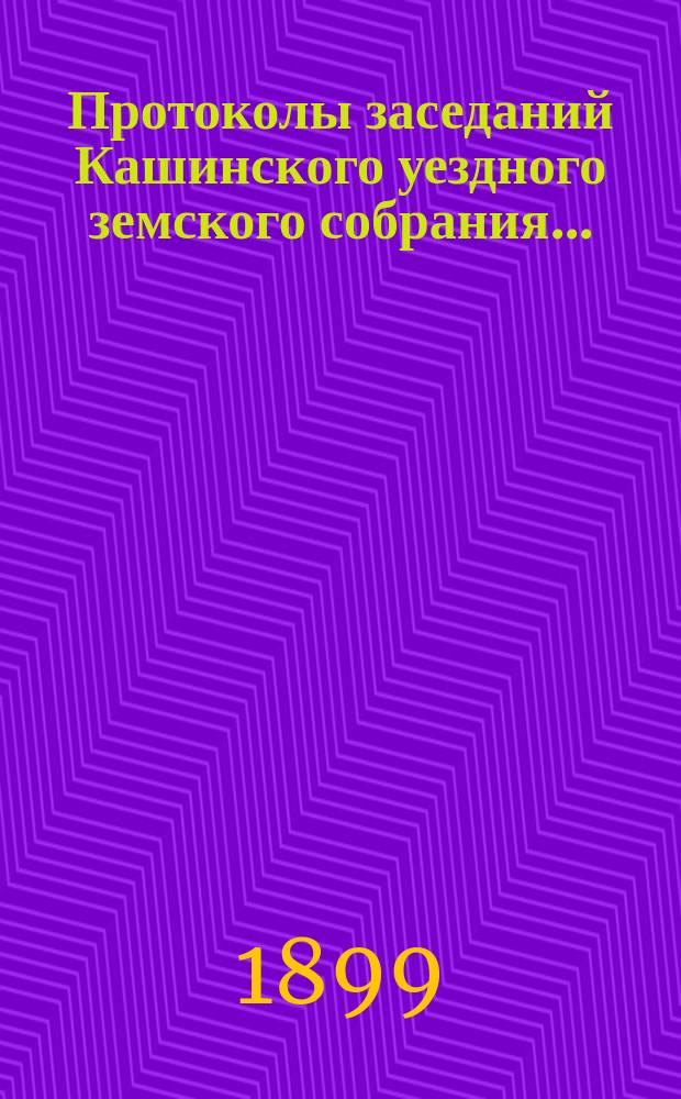 Протоколы заседаний Кашинского уездного земского собрания.. : С прил. очередного 20-27 сентября и чрезвычайного 12 декабря 1898 года