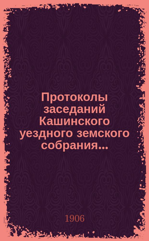 Протоколы заседаний Кашинского уездного земского собрания.. : С прил. очередного... 20-24 сентября 1905 и чрезвычайного 5-7 февраля 1906 года