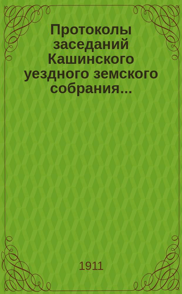 Протоколы заседаний Кашинского уездного земского собрания.. : С прил. чрезвычайной сессии 18 февраля и очередной - с 28-го сентября по 3-е октября 1910 года