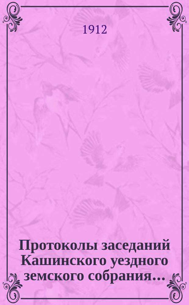Протоколы заседаний Кашинского уездного земского собрания.. : С прил. очередной сессии с 30 сентября по 5-е октября 1911 года