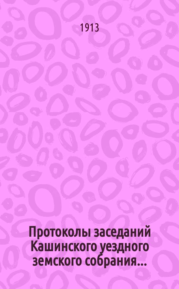 Протоколы заседаний Кашинского уездного земского собрания.. : С прил. очередной сессии с 5 по 11-е ноября и с 18 по 20-е декабря 1912 г. и экстренных 8 января и 10 февраля 1913 года