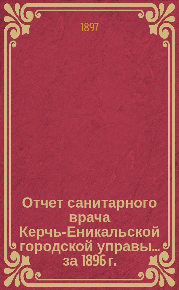 Отчет санитарного врача Керчь-Еникальской городской управы... ... за 1896 г.