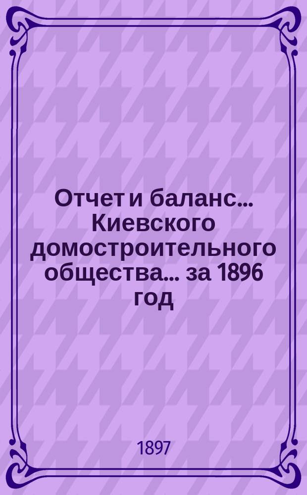 Отчет и баланс... Киевского домостроительного общества... ... за 1896 год (с 21 ноября 1895 г. по 1 янв. 1897 г.)