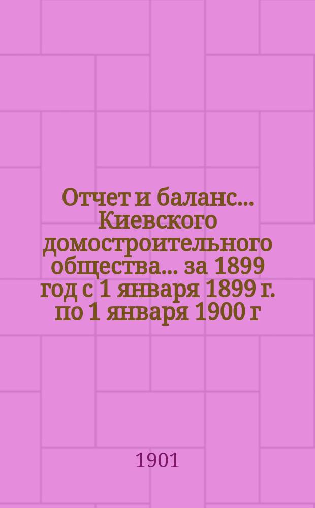 Отчет и баланс... Киевского домостроительного общества... ... за 1899 год с 1 января 1899 г. по 1 января 1900 г.