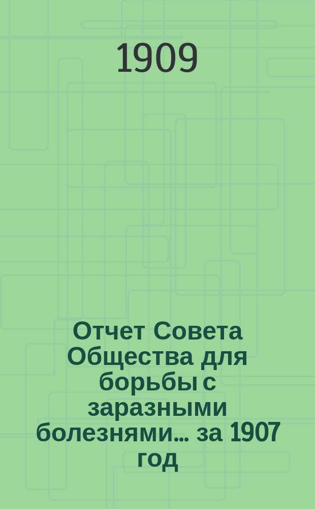 Отчет Совета Общества для борьбы с заразными болезнями... за 1907 год