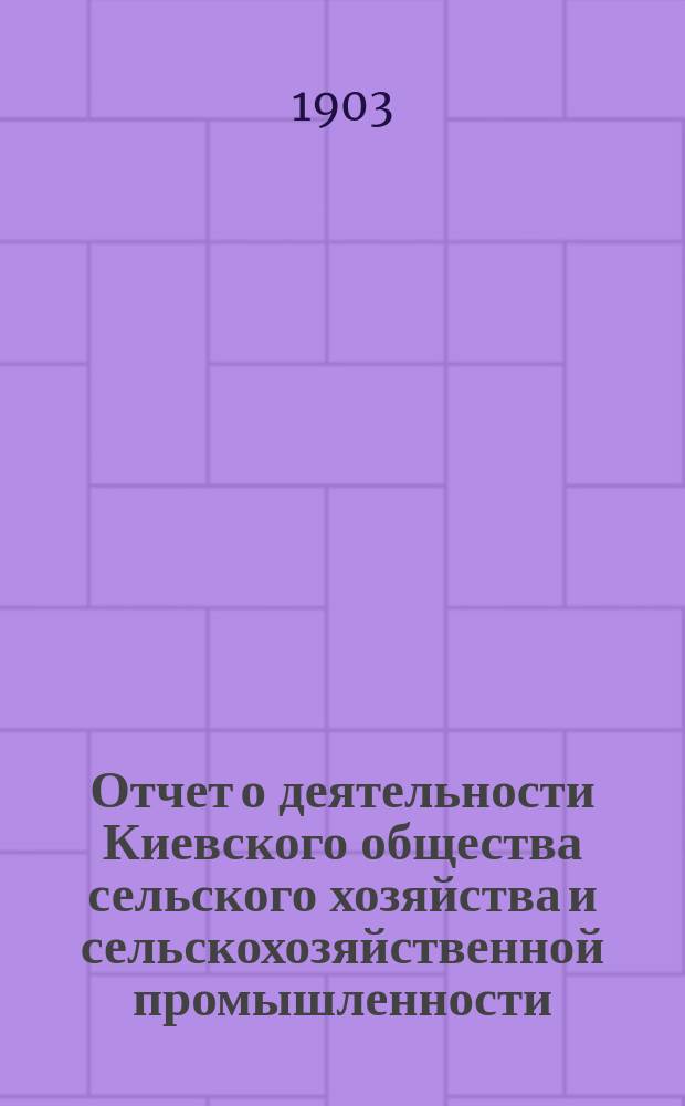 Отчет о деятельности Киевского общества сельского хозяйства и сельскохозяйственной промышленности... за 1902 г.