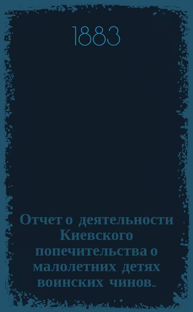 Отчет о деятельности Киевского попечительства о малолетних детях воинских чинов... за 1882 год