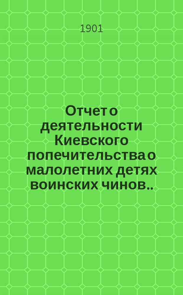 Отчет о деятельности Киевского попечительства о малолетних детях воинских чинов... за 1900 год