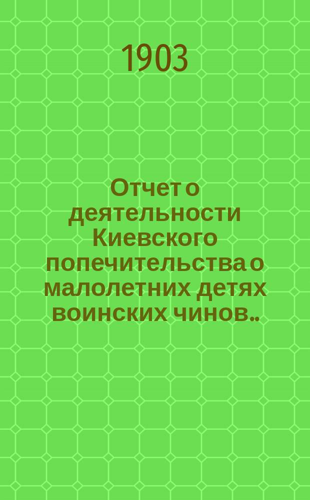 Отчет о деятельности Киевского попечительства о малолетних детях воинских чинов... за 1902 год