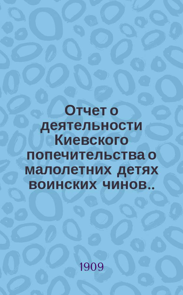 Отчет о деятельности Киевского попечительства о малолетних детях воинских чинов... за 1908 год