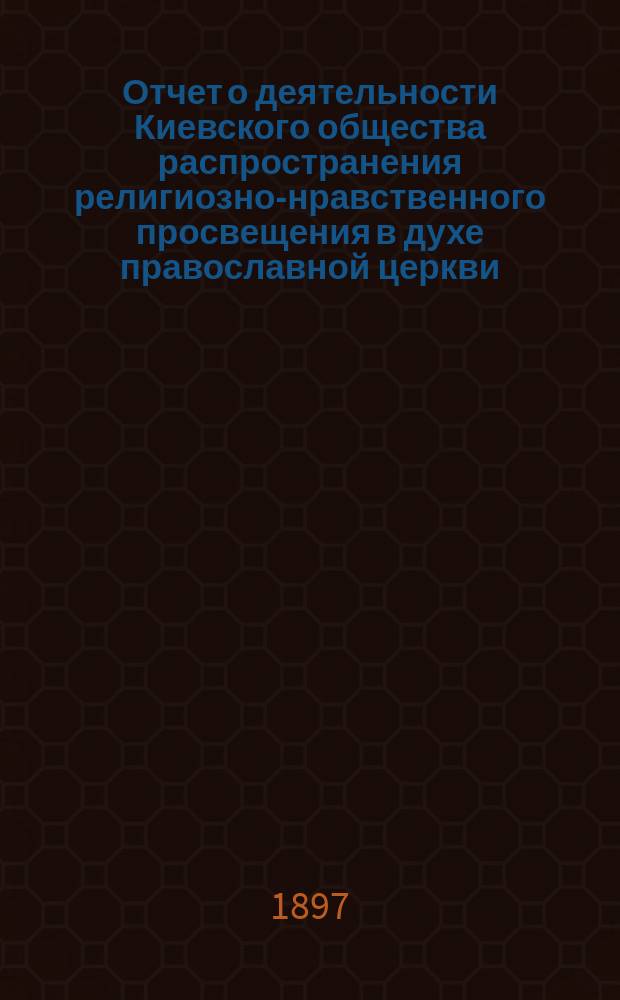 Отчет о деятельности Киевского общества распространения религиозно-нравственного просвещения в духе православной церкви... ... за 1896 год