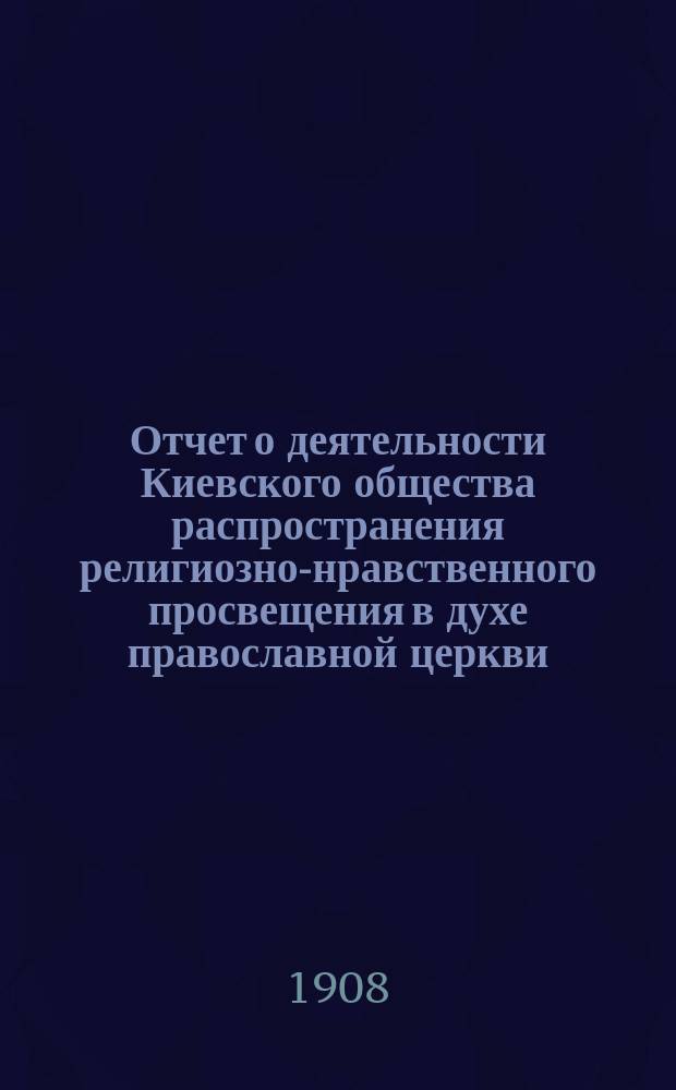 Отчет о деятельности Киевского общества распространения религиозно-нравственного просвещения в духе православной церкви... ... за 1907 год