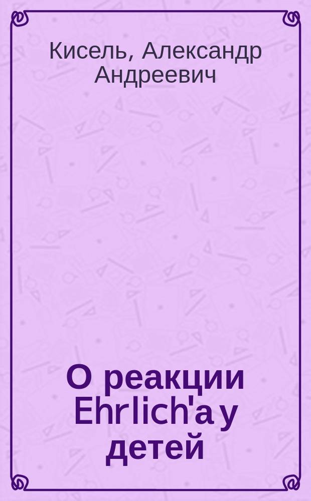 О реакции Ehrlich'а у детей : Сообщ. в извлечении в заседании О-ва детск. врачей 22 янв. 1897 г