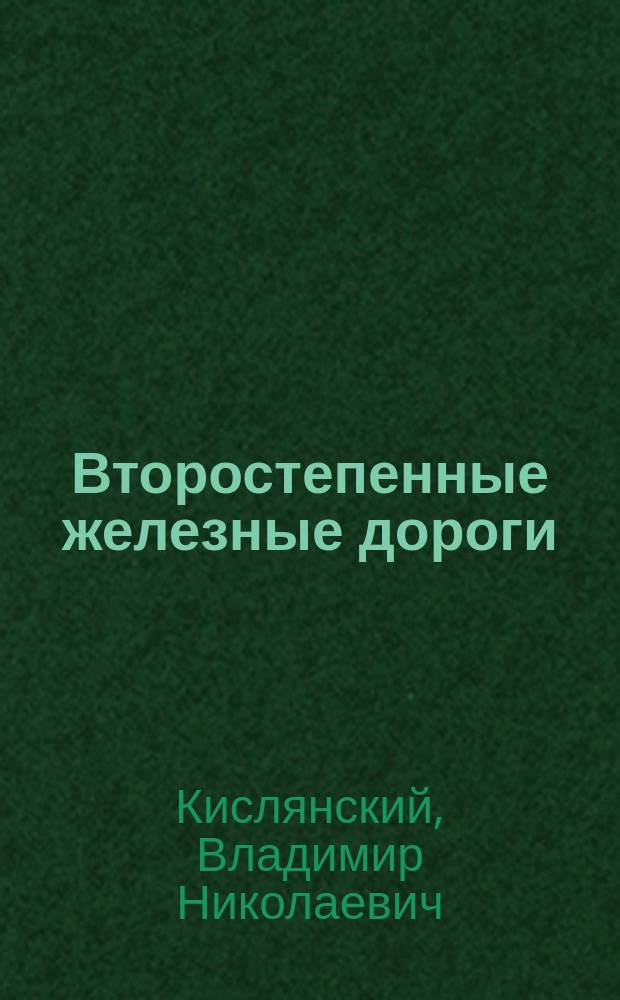 Второстепенные железные дороги : Сообщ., сделанное в окт. 1890 г. в Собрании инж. пут. сообщ. инж. В.Н. Кислянским