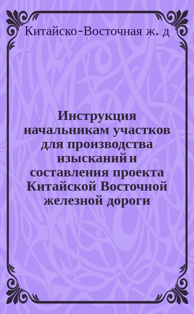 Инструкция начальникам участков для производства изысканий и составления проекта Китайской Восточной железной дороги