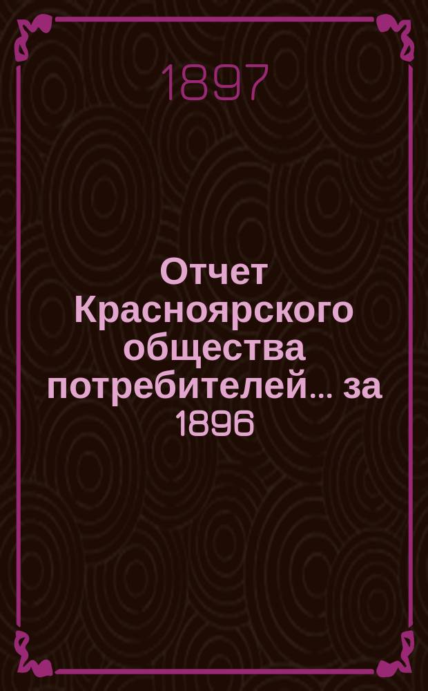 Отчет Красноярского общества потребителей... ... за 1896/7 год