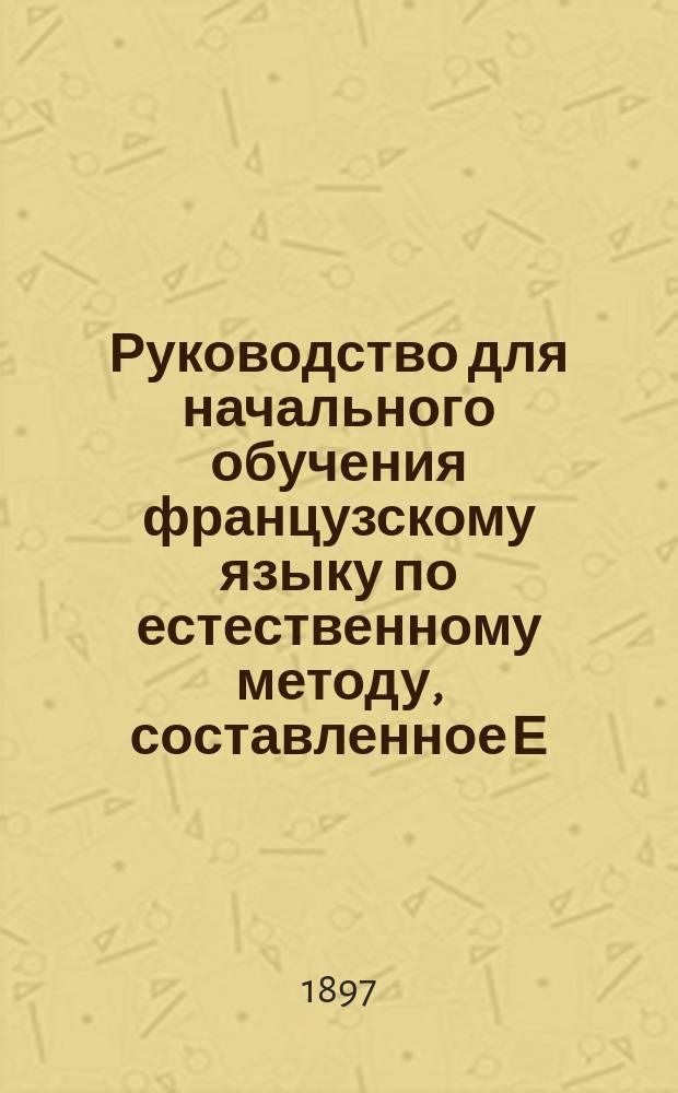 Руководство для начального обучения французскому языку по естественному методу, составленное Е. Коноф, преподавательницей французского языка 3-й Московской женской гимназии : Кн. 1-