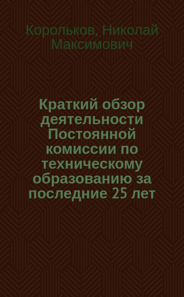 Краткий обзор деятельности Постоянной комиссии по техническому образованию за последние 25 лет : По поводу XXV-летия деятельности А.Г. Неболсина, как чл. Комис. и X-летия - как ее председателя 18 мая 1897 г