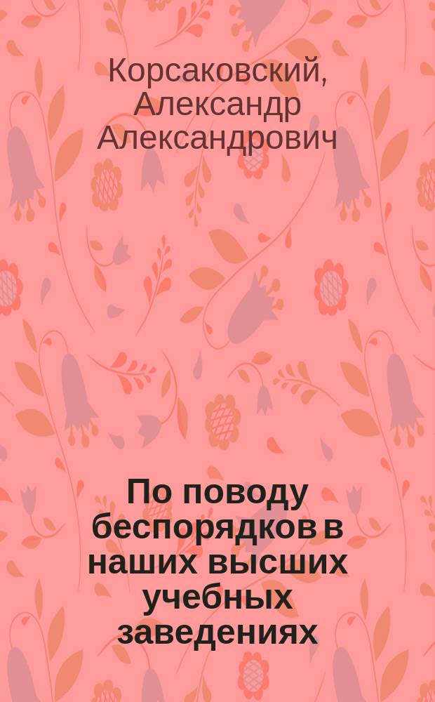 По поводу беспорядков в наших высших учебных заведениях : Речь, сказ. свящ. А.А. Корсаковским в торжеств. собр. чл. О-ва распространения религ.-нравств. просвещения в духе православ. церкви 30 янв. 1897 г