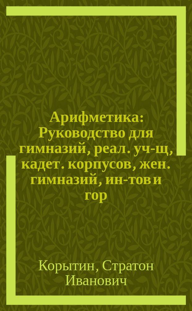 Арифметика : Руководство для гимназий, реал. уч-щ, кадет. корпусов, жен. гимназий, ин-тов и гор. уч-щ