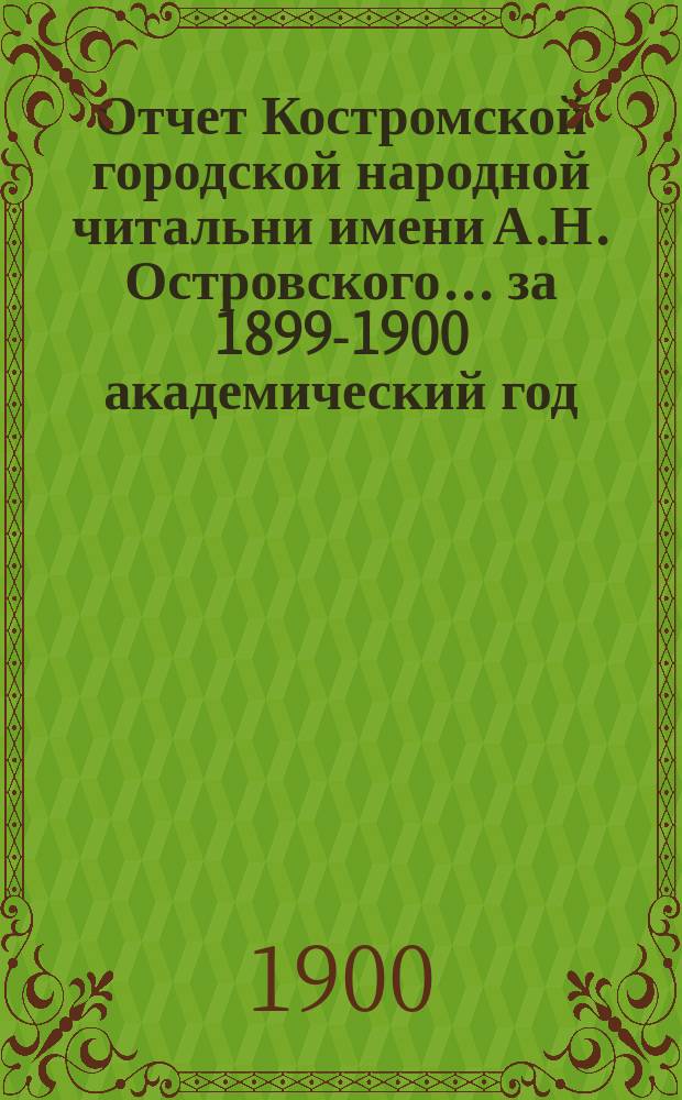 Отчет Костромской городской народной читальни имени А.Н. Островского... за 1899-1900 академический год