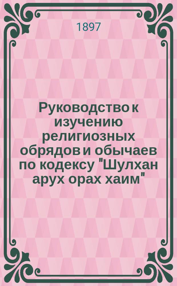 Руководство к изучению религиозных обрядов и обычаев по кодексу "Шулхан арух орах хаим" : Для евр. юношества. Ч. 1 : Обряды и обычаи для будней