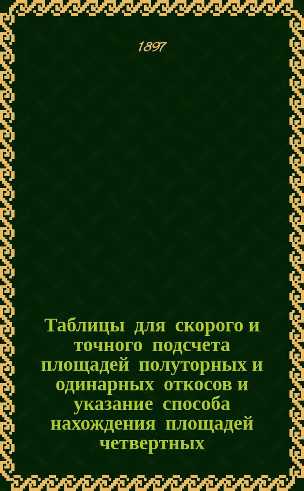 Таблицы для скорого и точного подсчета площадей полуторных и одинарных откосов и указание способа нахождения площадей четвертных, третных, половинных, двойных и тройных откосов