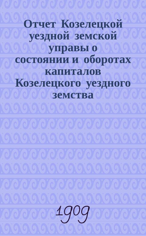Отчет Козелецкой уездной земской управы о состоянии и оборотах капиталов Козелецкого уездного земства... за 1908 год
