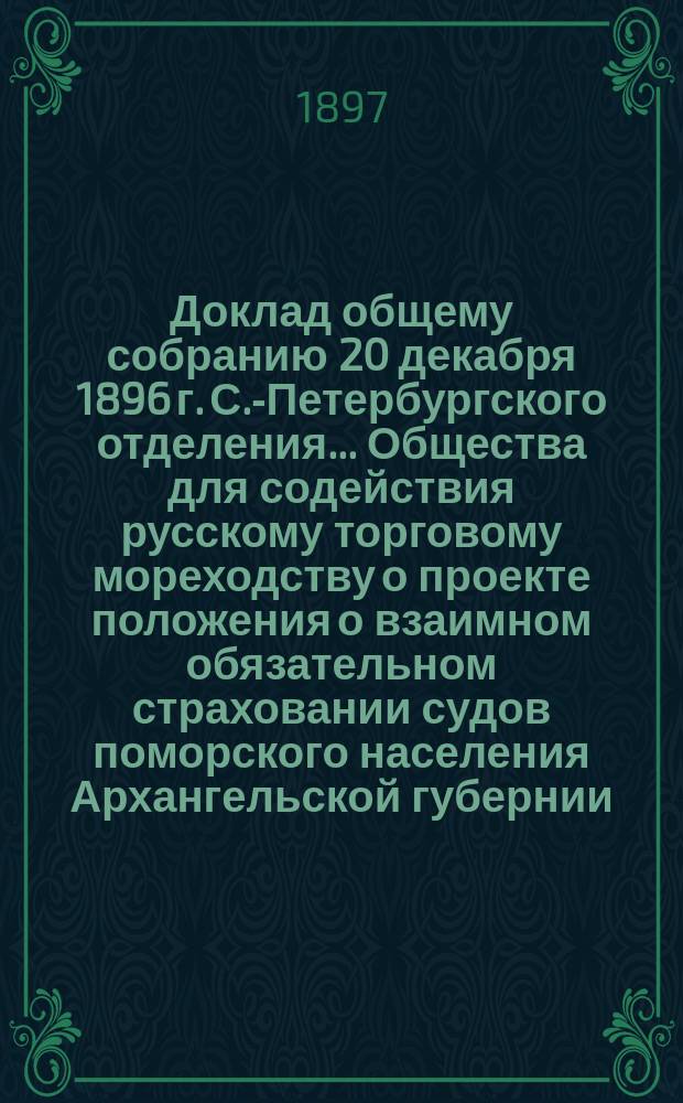 Доклад общему собранию 20 декабря 1896 г. С.-Петербургского отделения... Общества для содействия русскому торговому мореходству [о проекте положения о взаимном обязательном страховании судов поморского населения Архангельской губернии]