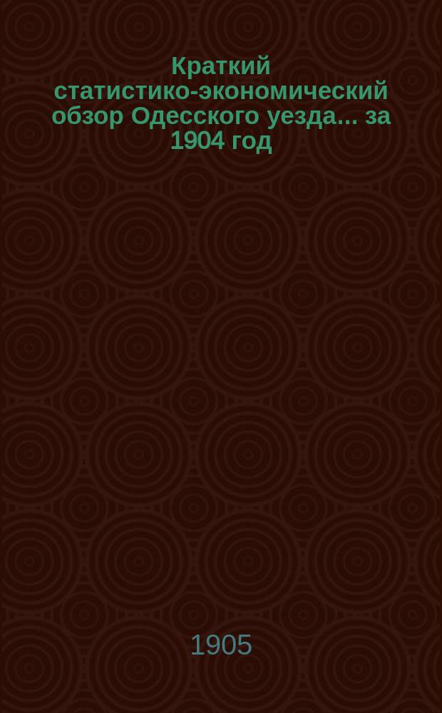 Краткий статистико-экономический обзор Одесского уезда... за 1904 год