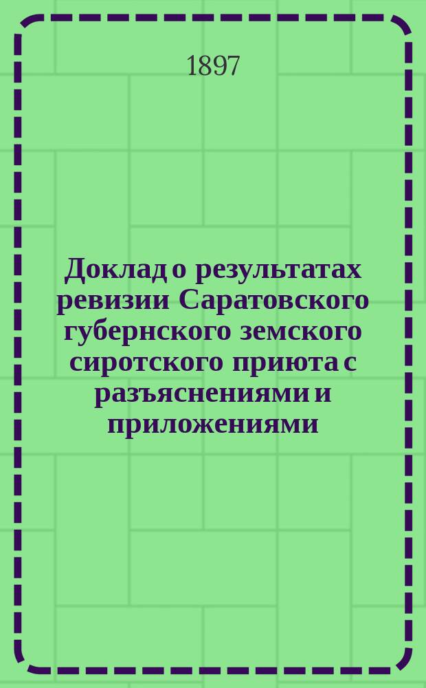 Доклад о результатах ревизии Саратовского губернского земского сиротского приюта с разъяснениями и приложениями