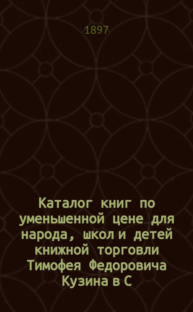 Каталог книг по уменьшенной цене для народа, школ и детей книжной торговли Тимофея Федоровича Кузина в С.-Петербурге... в Москве