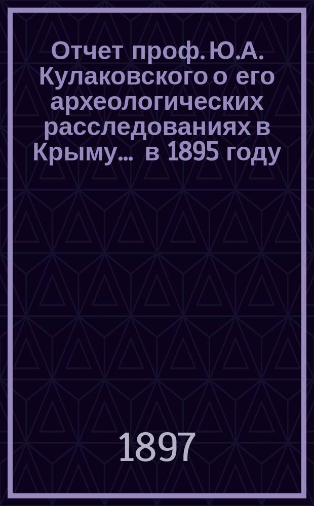 Отчет проф. Ю.А. Кулаковского о его археологических расследованиях в Крыму... ... в 1895 году